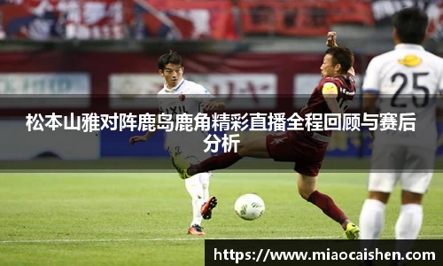 松本山雅对阵鹿岛鹿角精彩直播全程回顾与赛后分析