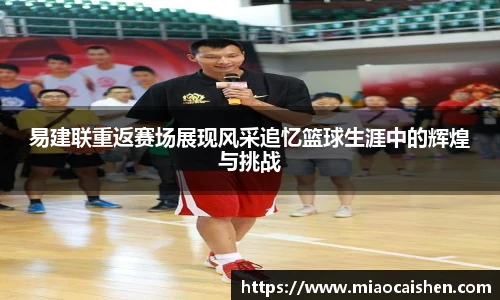 易建联重返赛场展现风采追忆篮球生涯中的辉煌与挑战