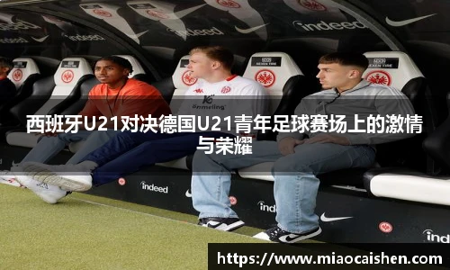 西班牙U21对决德国U21青年足球赛场上的激情与荣耀