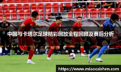 中国与卡塔尔足球精彩回放全程回顾及赛后分析
